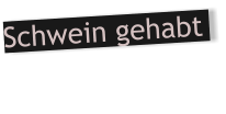 Schwein gehabt
