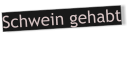 Schwein gehabt