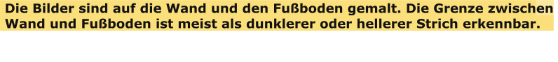 Die Bilder sind auf die Wand und den Fu�boden gemalt. Die Grenze zwischen   Wand und Fu�boden ist meist als dunklerer oder hellerer Strich erkennbar.