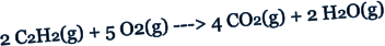 2 C2H2(g) + 5 O2(g) ---> 4 CO2(g) + 2 H2O(g)