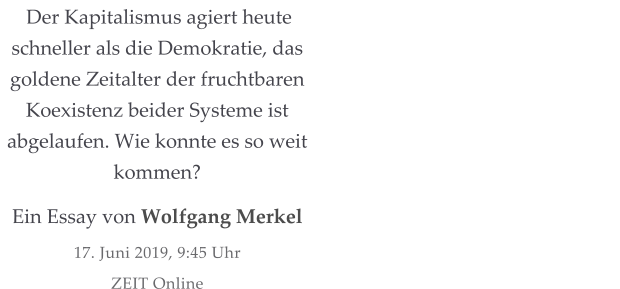 Der Kapitalismus agiert heute schneller als die Demokratie, das goldene Zeitalter der fruchtbaren Koexistenz beider Systeme ist abgelaufen. Wie konnte es so weit kommen? Ein Essay von Wolfgang Merkel 17. Juni 2019, 9:45 Uhr ZEIT Online